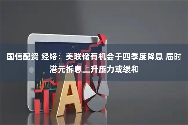 国信配资 经络：美联储有机会于四季度降息 届时港元拆息上升压力或缓和