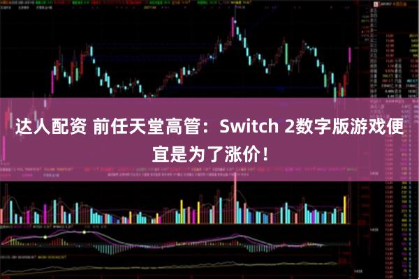 达人配资 前任天堂高管：Switch 2数字版游戏便宜是为了涨价！