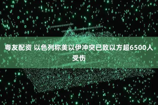 粤友配资 以色列称美以伊冲突已致以方超6500人受伤