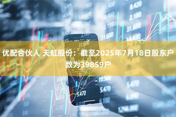 优配合伙人 天虹股份：截至2025年7月18日股东户数为39859户