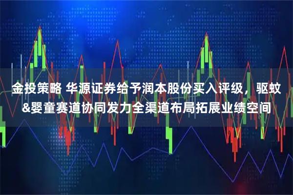 金投策略 华源证券给予润本股份买入评级，驱蚊&婴童赛道协同发力全渠道布局拓展业绩空间