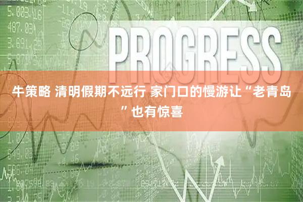 牛策略 清明假期不远行 家门口的慢游让“老青岛”也有惊喜
