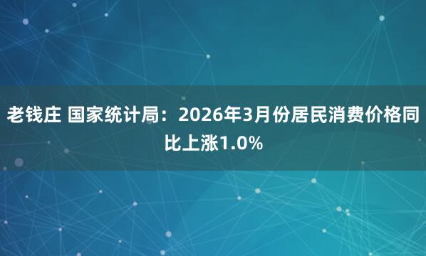 老钱庄 国家统计局：2026年3月份居民消费价格同比上涨1.0%