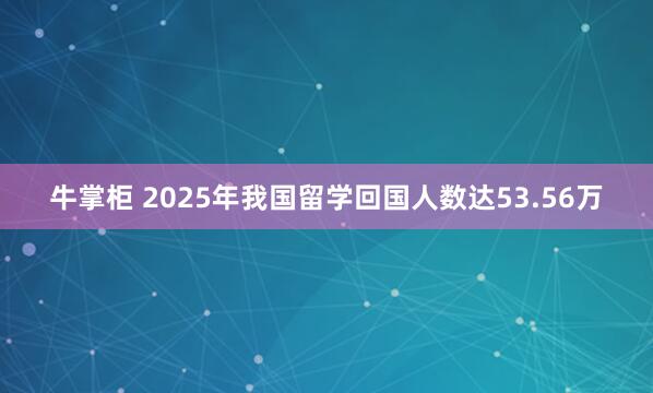 牛掌柜 2025年我国留学回国人数达53.56万